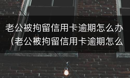 老公被拘留信用卡逾期怎么办（老公被拘留信用卡逾期怎么办呢）