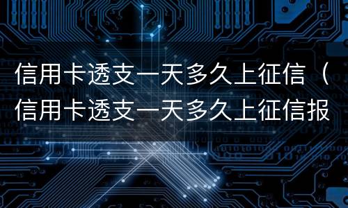 信用卡透支一天多久上征信（信用卡透支一天多久上征信报告）
