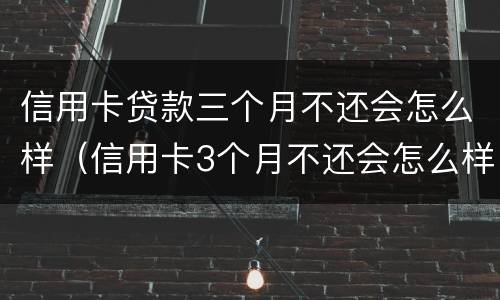 信用卡贷款三个月不还会怎么样（信用卡3个月不还会怎么样）