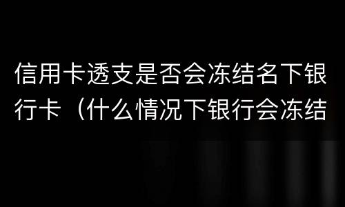 信用卡透支是否会冻结名下银行卡（什么情况下银行会冻结信用卡）