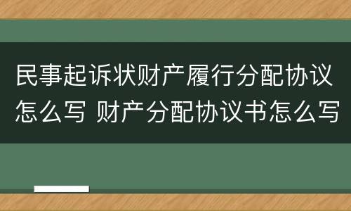 民事起诉状财产履行分配协议怎么写 财产分配协议书怎么写才有效