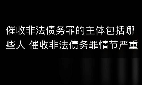 催收非法债务罪的主体包括哪些人 催收非法债务罪情节严重的判定