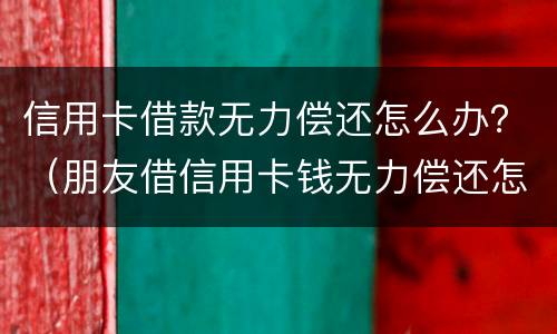 信用卡借款无力偿还怎么办？（朋友借信用卡钱无力偿还怎么办）