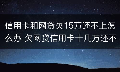 信用卡和网贷欠15万还不上怎么办 欠网贷信用卡十几万还不上怎么办
