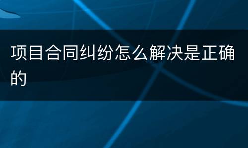 项目合同纠纷怎么解决是正确的