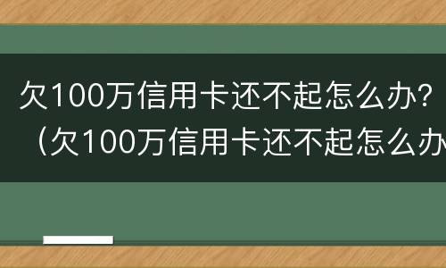 欠100万信用卡还不起怎么办？（欠100万信用卡还不起怎么办理）