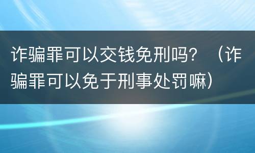 诈骗罪可以交钱免刑吗？（诈骗罪可以免于刑事处罚嘛）