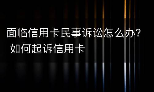 面临信用卡民事诉讼怎么办？ 如何起诉信用卡