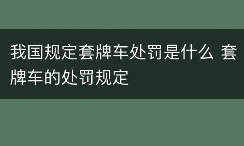 我国规定套牌车处罚是什么 套牌车的处罚规定