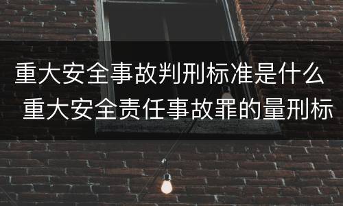 重大安全事故判刑标准是什么 重大安全责任事故罪的量刑标准