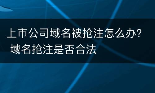 上市公司域名被抢注怎么办？ 域名抢注是否合法