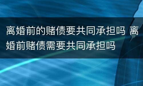 离婚前的赌债要共同承担吗 离婚前赌债需要共同承担吗