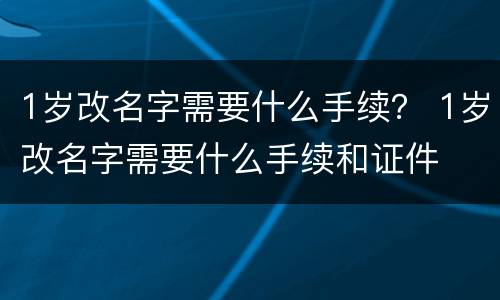 1岁改名字需要什么手续？ 1岁改名字需要什么手续和证件