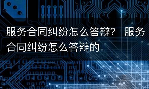 服务合同纠纷怎么答辩？ 服务合同纠纷怎么答辩的