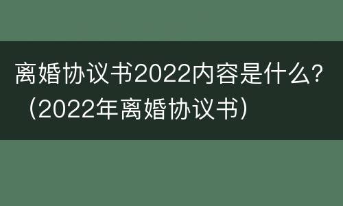 离婚协议书2022内容是什么？（2022年离婚协议书）