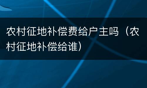 农村征地补偿费给户主吗（农村征地补偿给谁）
