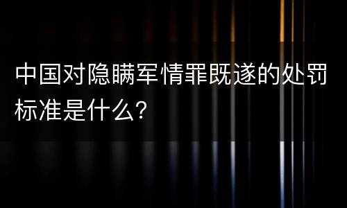 中国对隐瞒军情罪既遂的处罚标准是什么？