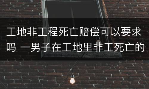 工地非工程死亡赔偿可以要求吗 一男子在工地里非工死亡的赔偿