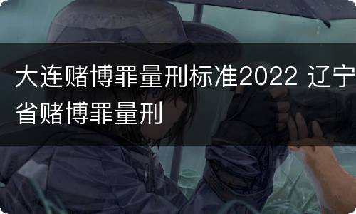 大连赌博罪量刑标准2022 辽宁省赌博罪量刑