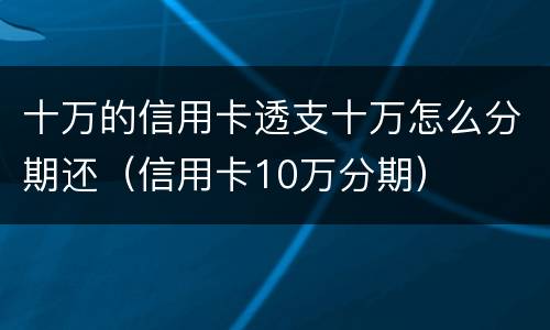 十万的信用卡透支十万怎么分期还（信用卡10万分期）