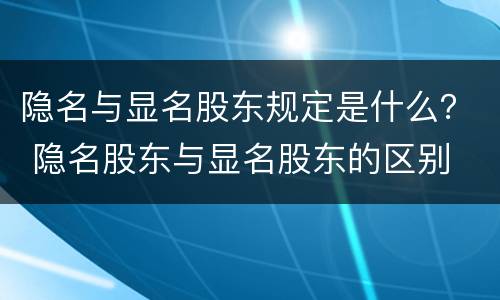 隐名与显名股东规定是什么？ 隐名股东与显名股东的区别