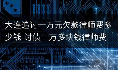 大连追讨一万元欠款律师费多少钱 讨债一万多块钱律师费