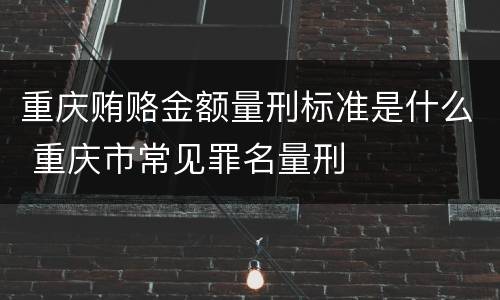 重庆贿赂金额量刑标准是什么 重庆市常见罪名量刑