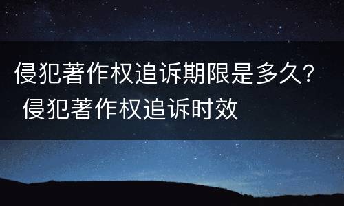 侵犯著作权追诉期限是多久？ 侵犯著作权追诉时效