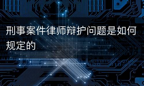刑事案件律师辩护问题是如何规定的