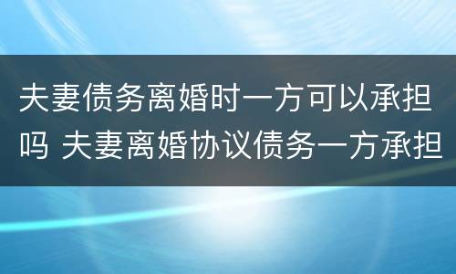 夫妻债务离婚时一方可以承担吗 夫妻离婚协议债务一方承担可以吗?