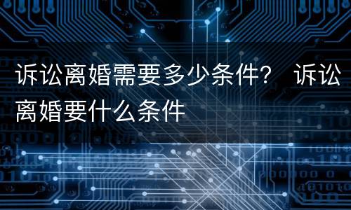 诉讼离婚需要多少条件？ 诉讼离婚要什么条件