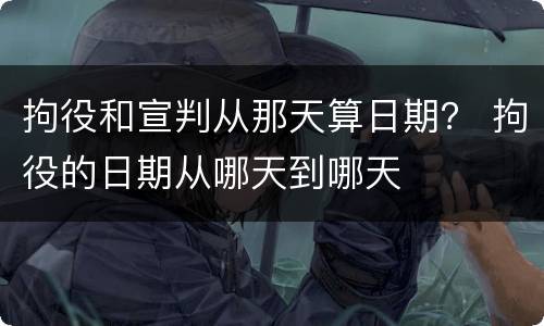 拘役和宣判从那天算日期？ 拘役的日期从哪天到哪天