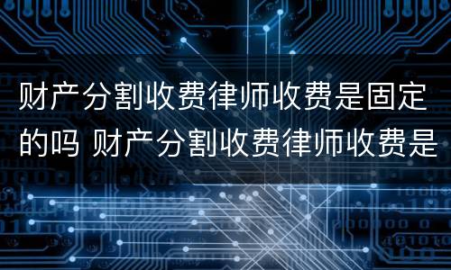 财产分割收费律师收费是固定的吗 财产分割收费律师收费是固定的吗