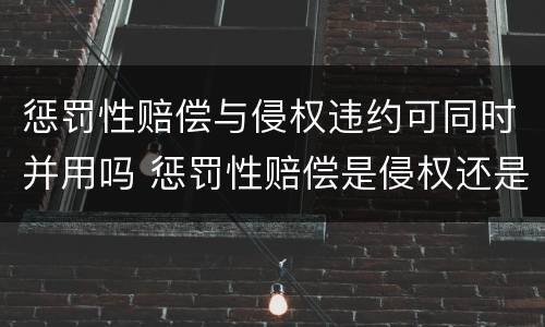 惩罚性赔偿与侵权违约可同时并用吗 惩罚性赔偿是侵权还是违约