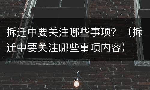 拆迁中要关注哪些事项？（拆迁中要关注哪些事项内容）