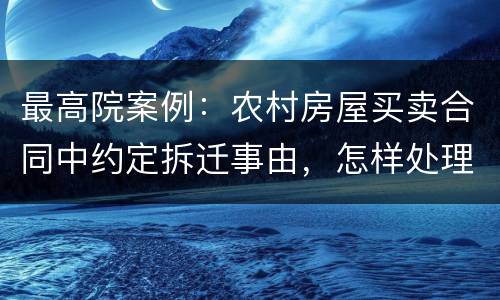 最高院案例：农村房屋买卖合同中约定拆迁事由，怎样处理?