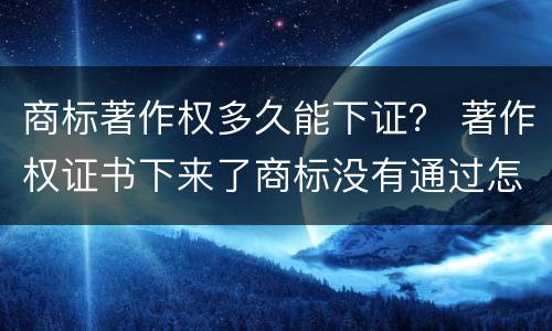 商标著作权多久能下证？ 著作权证书下来了商标没有通过怎么办