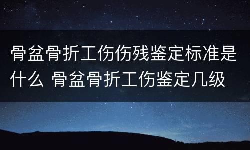 骨盆骨折工伤伤残鉴定标准是什么 骨盆骨折工伤鉴定几级