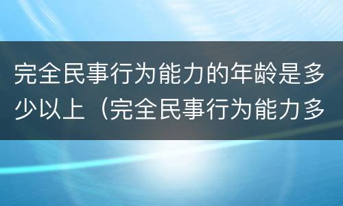 完全民事行为能力的年龄是多少以上（完全民事行为能力多少岁）