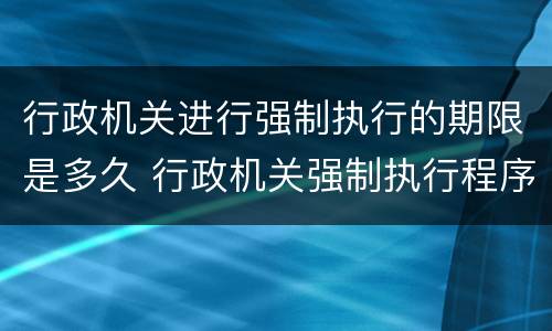 行政机关进行强制执行的期限是多久 行政机关强制执行程序规定