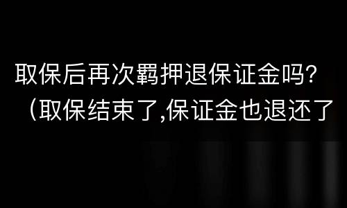 取保后再次羁押退保证金吗？（取保结束了,保证金也退还了）