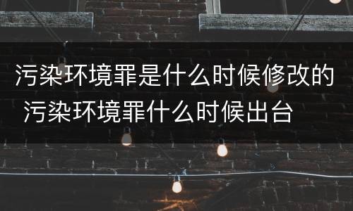 污染环境罪是什么时候修改的 污染环境罪什么时候出台