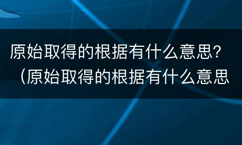 原始取得的根据有什么意思？（原始取得的根据有什么意思）