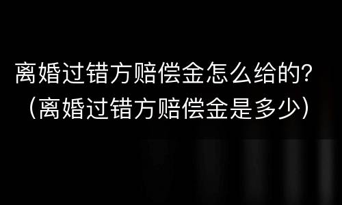 离婚过错方赔偿金怎么给的？（离婚过错方赔偿金是多少）