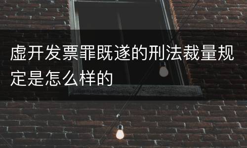 虚开发票罪既遂的刑法裁量规定是怎么样的