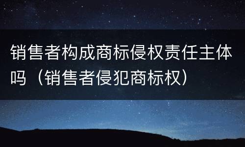 销售者构成商标侵权责任主体吗（销售者侵犯商标权）