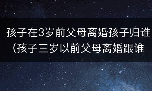 孩子在3岁前父母离婚孩子归谁（孩子三岁以前父母离婚跟谁）