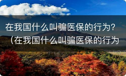 在我国什么叫骗医保的行为？（在我国什么叫骗医保的行为呢）