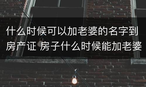 什么时候可以加老婆的名字到房产证 房子什么时候能加老婆名字