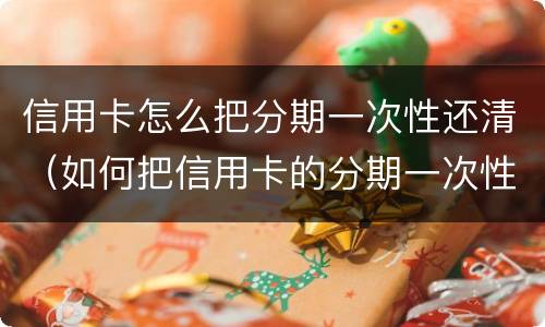 信用卡怎么把分期一次性还清（如何把信用卡的分期一次性还清）